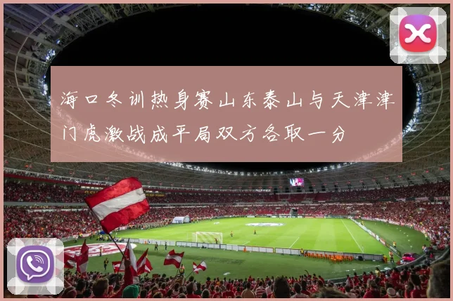 海口冬训热身赛山东泰山与天津津门虎激战成平局双方各取一分