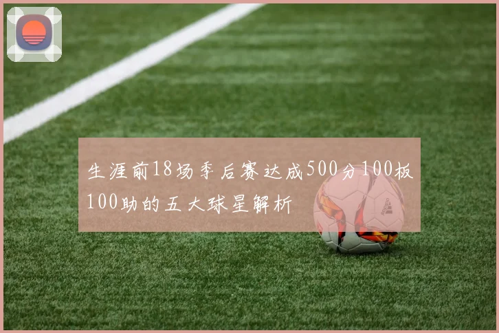 生涯前18场季后赛达成500分100板100助的五大球星解析