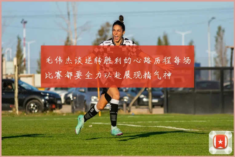 毛伟杰谈逆转胜利的心路历程每场比赛都要全力以赴展现精气神