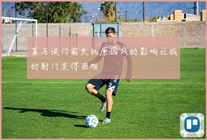 莱万谈门前失机原因风的影响让我的射门变得困难