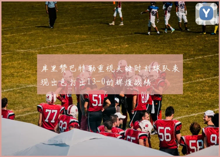 库里赞巴特勒重视关键时刻球队表现出色打出13-0的辉煌战绩