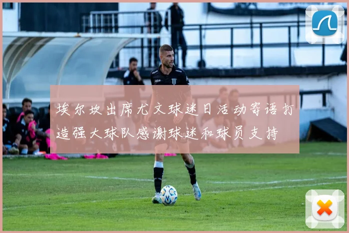 埃尔坎出席尤文球迷日活动寄语打造强大球队感谢球迷和球员支持