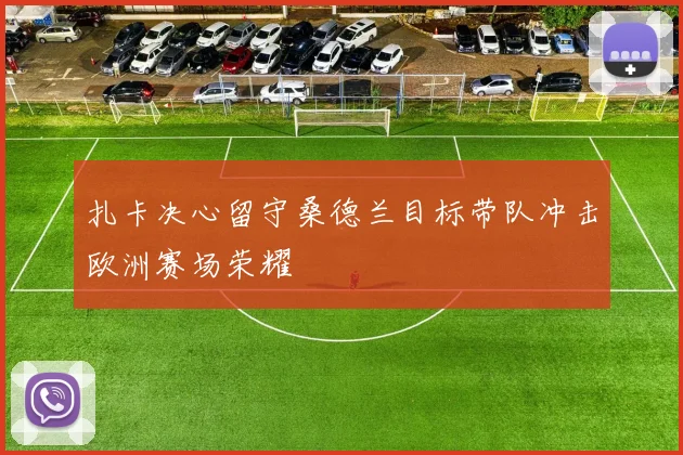 扎卡决心留守桑德兰目标带队冲击欧洲赛场荣耀