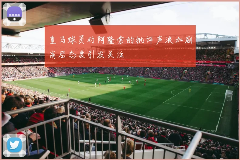皇马球员对阿隆索的批评声浪加剧高层态度引发关注