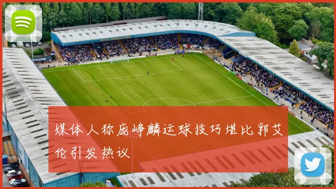 媒体人称庞峥麟运球技巧堪比郭艾伦引发热议
