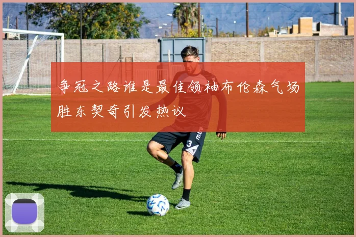 争冠之路谁是最佳领袖布伦森气场胜东契奇引发热议