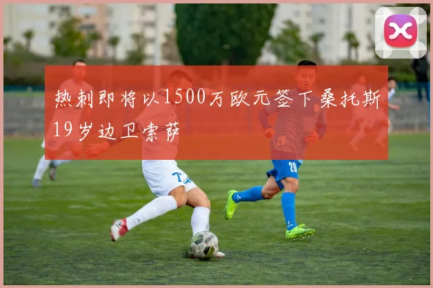热刺即将以1500万欧元签下桑托斯19岁边卫索萨