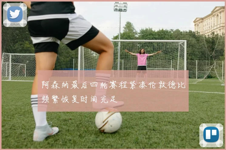 阿森纳最后四轮赛程紧凑伦敦德比频繁恢复时间充足