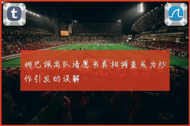 姆巴佩离队请愿书真相调查或为炒作引发的误解