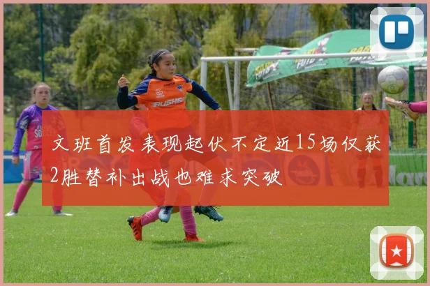 文班首发表现起伏不定近15场仅获2胜替补出战也难求突破