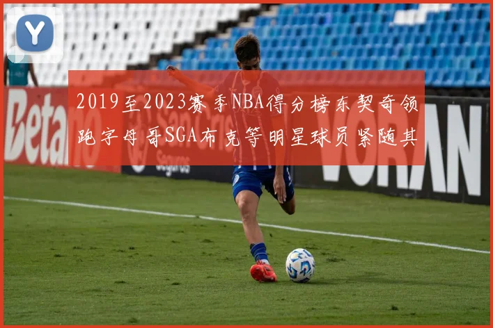 2019至2023赛季NBA得分榜东契奇领跑字母哥SGA布克等明星球员紧随其后