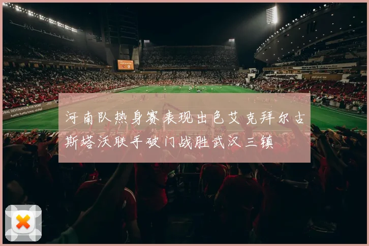 河南队热身赛表现出色艾克拜尔古斯塔沃联手破门战胜武汉三镇
