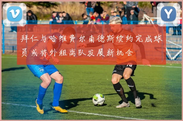拜仁与哈维费尔南德斯续约完成球员或将外租离队发展新机会