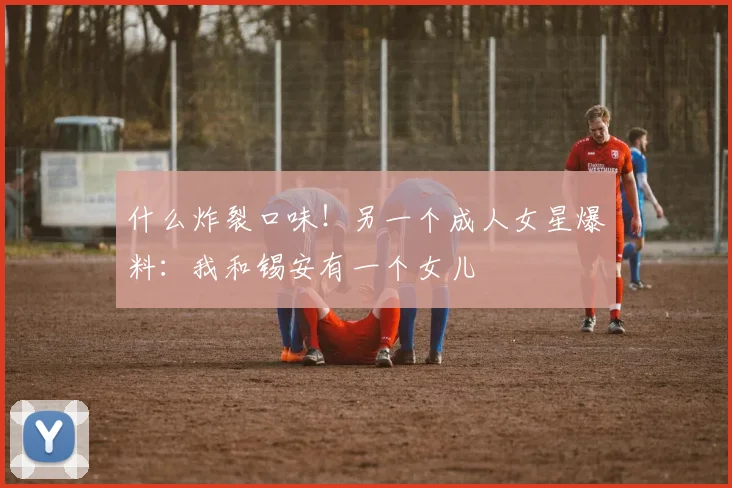 什么炸裂口味！另一个成人女星爆料：我和锡安有一个女儿
