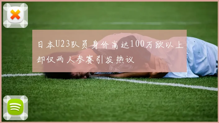 日本U23队员身价高达100万欧以上却仅两人参赛引发热议