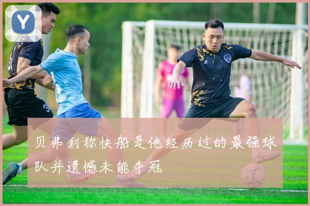 贝弗利称快船是他经历过的最强球队并遗憾未能夺冠