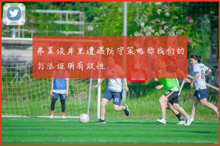弗莱谈库里遭遇防守策略称我们的打法证明有效性