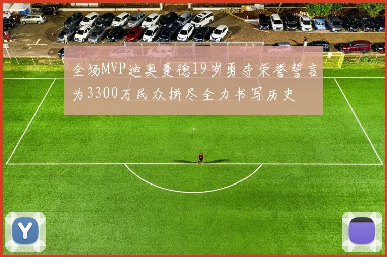 全场MVP迪奥曼德19岁勇夺荣誉誓言为3300万民众拼尽全力书写历史