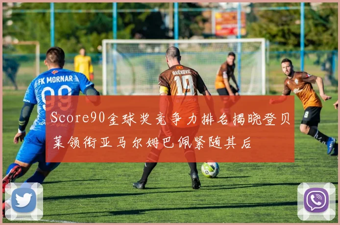 Score90金球奖竞争力排名揭晓登贝莱领衔亚马尔姆巴佩紧随其后