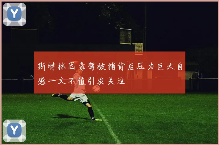 斯特林因毒驾被捕背后压力巨大自感一文不值引发关注