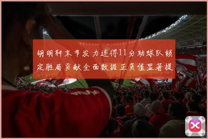 胡明轩末节发力连得11分助球队锁定胜局贡献全面数据正负值显著提升