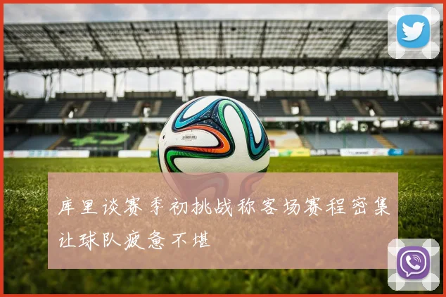 库里谈赛季初挑战称客场赛程密集让球队疲惫不堪