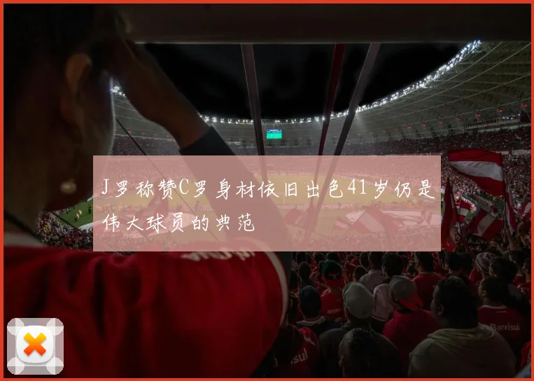 J罗称赞C罗身材依旧出色41岁仍是伟大球员的典范