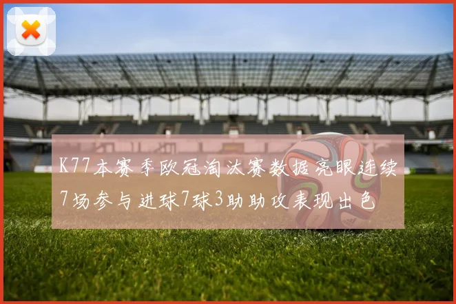 K77本赛季欧冠淘汰赛数据亮眼连续7场参与进球7球3助助攻表现出色