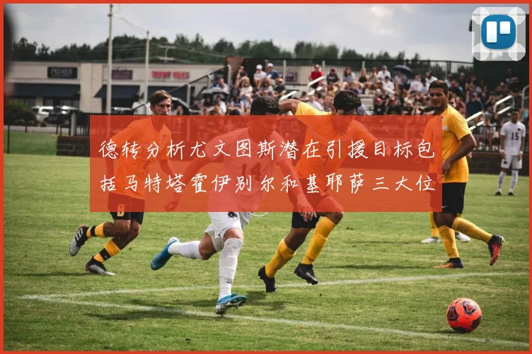 德转分析尤文图斯潜在引援目标包括马特塔霍伊别尔和基耶萨三大位置补强方案