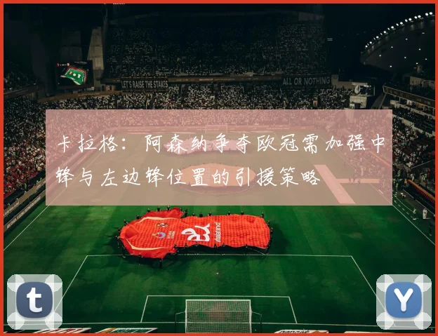 卡拉格：阿森纳争夺欧冠需加强中锋与左边锋位置的引援策略